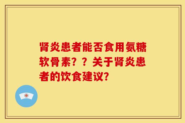 肾炎患者能否食用氨糖软骨素？？关于肾炎患者的饮食建议？