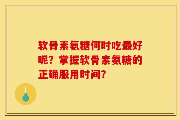 软骨素氨糖何时吃最好呢？掌握软骨素氨糖的正确服用时间？