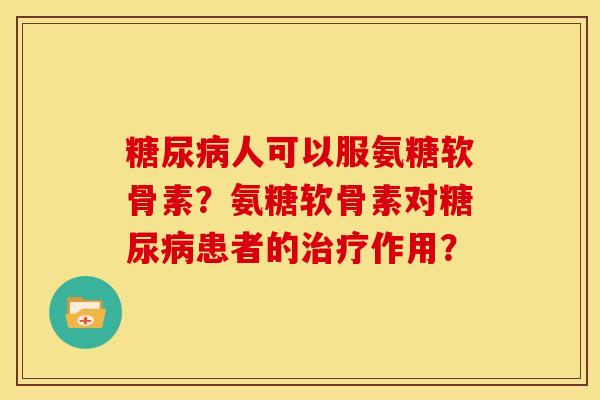 糖尿病人可以服氨糖软骨素？氨糖软骨素对糖尿病患者的治疗作用？