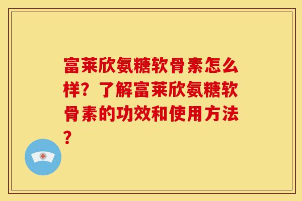 富莱欣氨糖软骨素怎么样？了解富莱欣氨糖软骨素的功效和使用方法？
