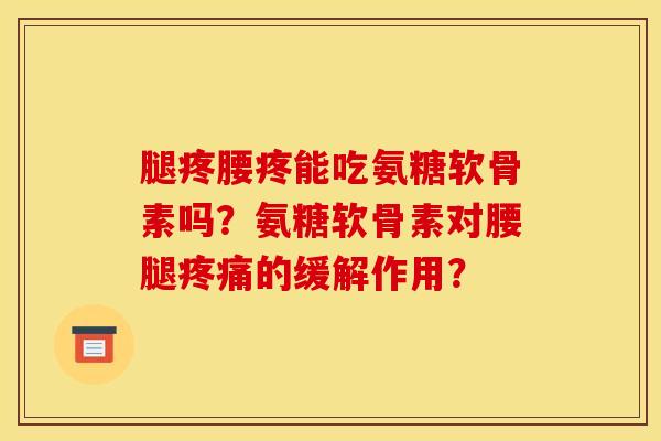 腿疼腰疼能吃氨糖软骨素吗？氨糖软骨素对腰腿疼痛的缓解作用？