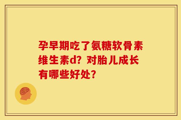 孕早期吃了氨糖软骨素维生素d？对胎儿成长有哪些好处？