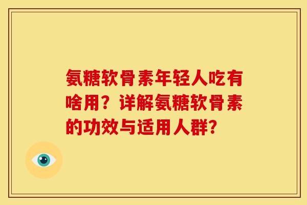 氨糖软骨素年轻人吃有啥用？详解氨糖软骨素的功效与适用人群？