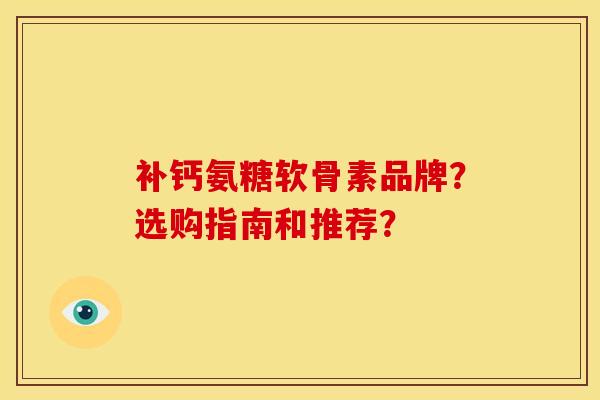 补钙氨糖软骨素品牌？选购指南和推荐？