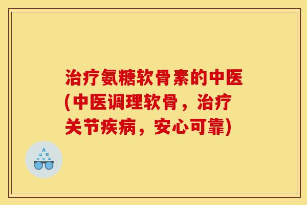 治疗氨糖软骨素的中医(中医调理软骨，治疗关节疾病，安心可靠)