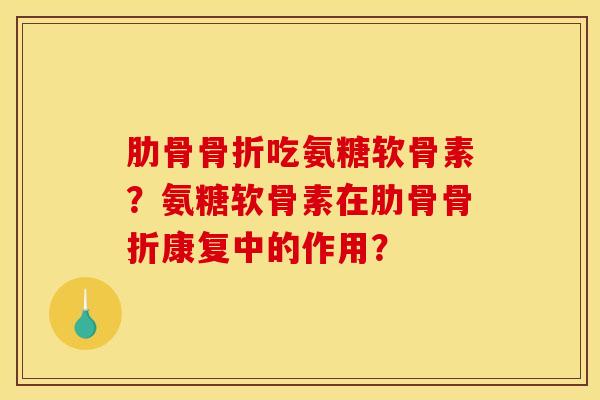 肋骨骨折吃氨糖软骨素？氨糖软骨素在肋骨骨折康复中的作用？