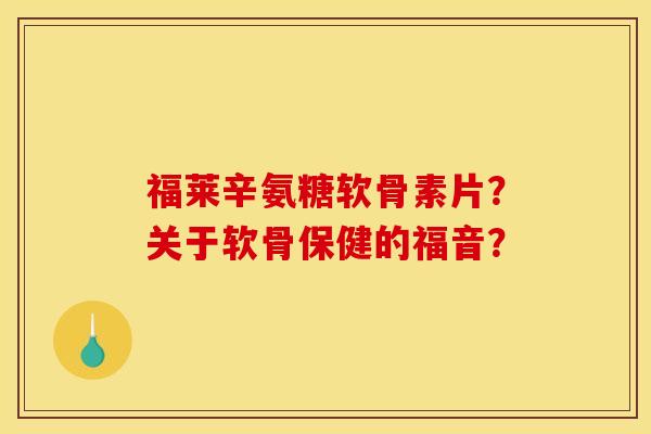 福莱辛氨糖软骨素片？关于软骨保健的福音？