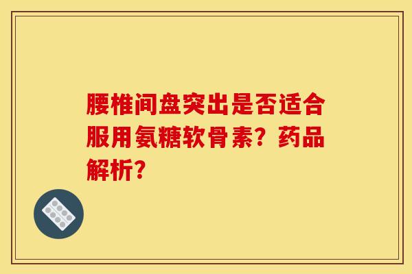 腰椎间盘突出是否适合服用氨糖软骨素？药品解析？