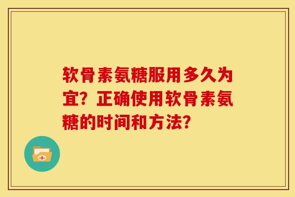 软骨素氨糖服用多久为宜？正确使用软骨素氨糖的时间和方法？