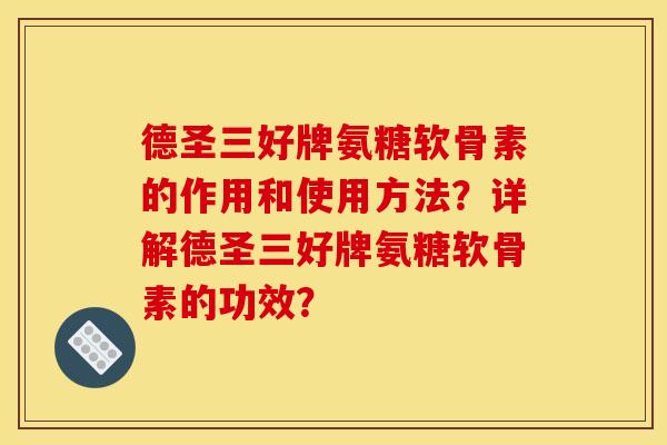 德圣三好牌氨糖软骨素的作用和使用方法？详解德圣三好牌氨糖软骨素的功效？