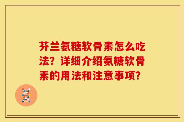 芬兰氨糖软骨素怎么吃法？详细介绍氨糖软骨素的用法和注意事项？