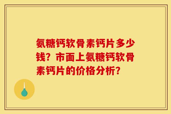 氨糖钙软骨素钙片多少钱？市面上氨糖钙软骨素钙片的价格分析？