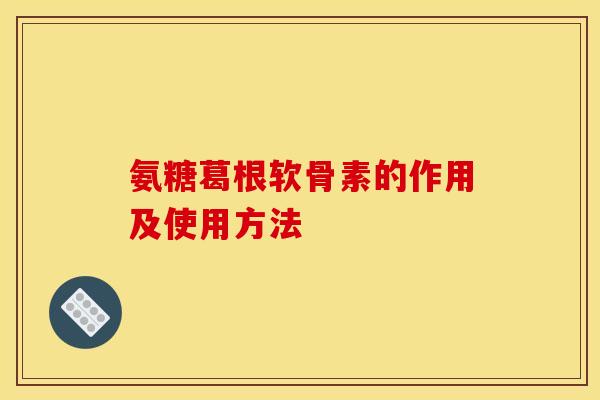 氨糖葛根软骨素的作用及使用方法