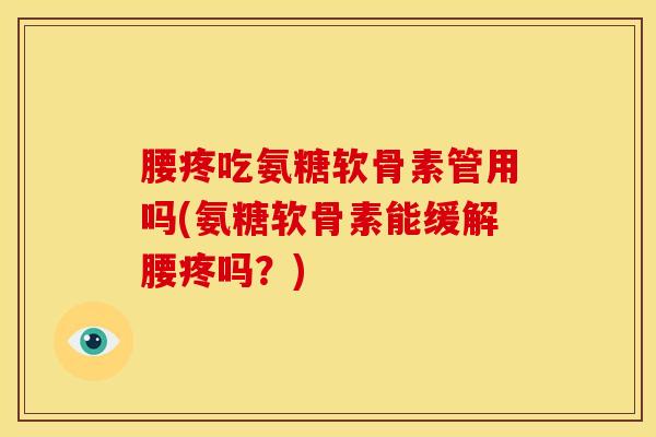 腰疼吃氨糖软骨素管用吗(氨糖软骨素能缓解腰疼吗？)