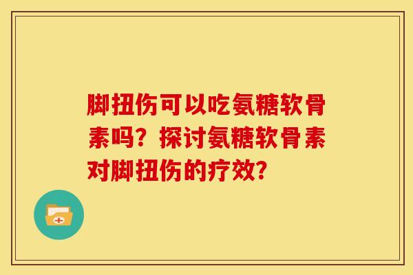 脚扭伤可以吃氨糖软骨素吗？探讨氨糖软骨素对脚扭伤的疗效？