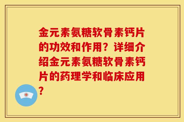 金元素氨糖软骨素钙片的功效和作用？详细介绍金元素氨糖软骨素钙片的药理学和临床应用？