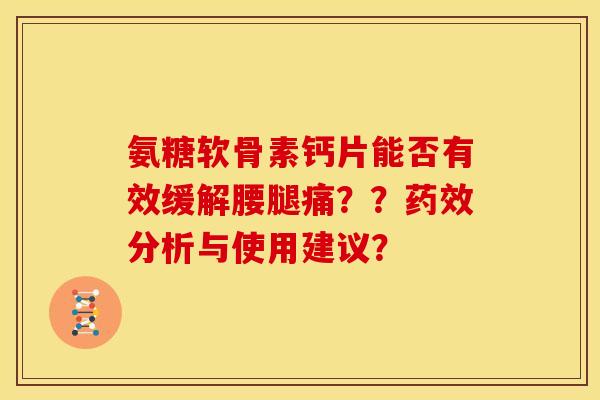 氨糖软骨素钙片能否有效缓解腰腿痛？？药效分析与使用建议？