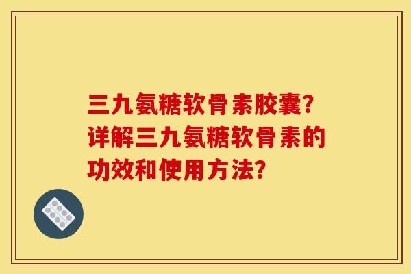 三九氨糖软骨素胶囊？详解三九氨糖软骨素的功效和使用方法？