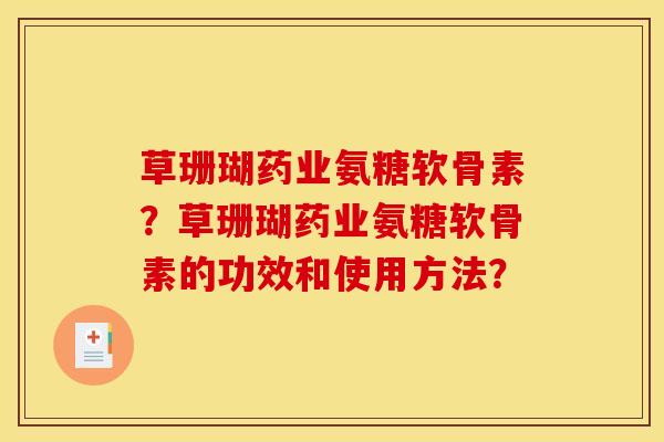 草珊瑚药业氨糖软骨素？草珊瑚药业氨糖软骨素的功效和使用方法？