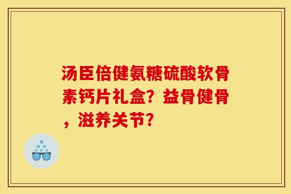汤臣倍健氨糖硫酸软骨素钙片礼盒？益骨健骨，滋养关节？