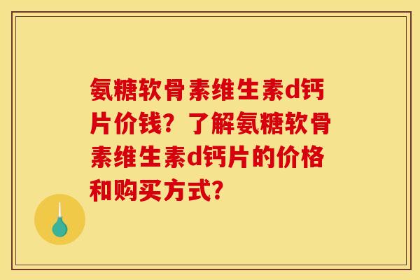 氨糖软骨素维生素d钙片价钱？了解氨糖软骨素维生素d钙片的价格和购买方式？