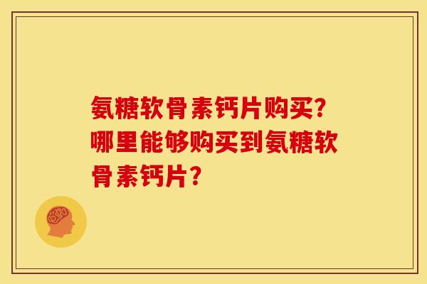 氨糖软骨素钙片购买？哪里能够购买到氨糖软骨素钙片？