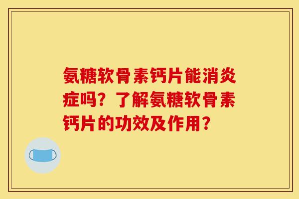 氨糖软骨素钙片能消炎症吗？了解氨糖软骨素钙片的功效及作用？