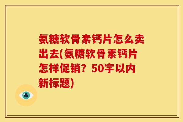 氨糖软骨素钙片怎么卖出去？氨糖软骨素钙片怎样促销？