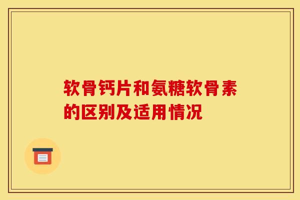 软骨钙片和氨糖软骨素的区别及适用情况