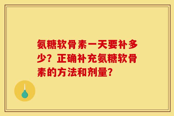 氨糖软骨素一天要补多少？正确补充氨糖软骨素的方法和剂量？