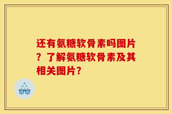 还有氨糖软骨素吗图片？了解氨糖软骨素及其相关图片？