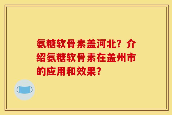 氨糖软骨素盖河北？介绍氨糖软骨素在盖州市的应用和效果？