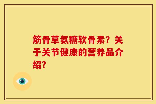 筋骨草氨糖软骨素？关于关节健康的营养品介绍？