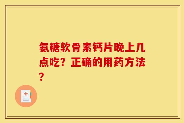 氨糖软骨素钙片晚上几点吃？正确的用药方法？