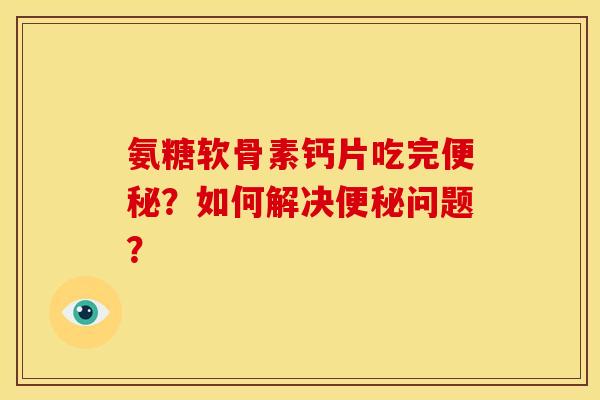 氨糖软骨素钙片吃完便秘？如何解决便秘问题？