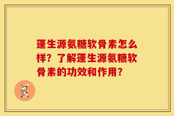 蓬生源氨糖软骨素怎么样？了解蓬生源氨糖软骨素的功效和作用？