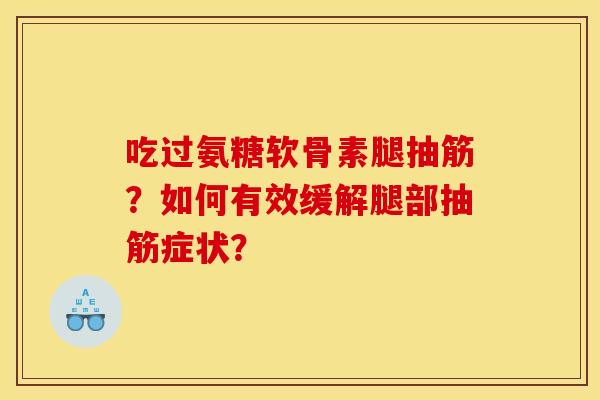 吃过氨糖软骨素腿抽筋？如何有效缓解腿部抽筋症状？