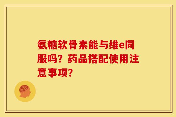 氨糖软骨素能与维e同服吗？药品搭配使用注意事项？