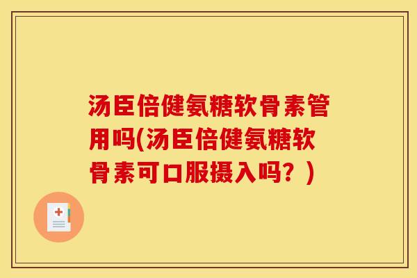 汤臣倍健氨糖软骨素管用吗(汤臣倍健氨糖软骨素可口服摄入吗？)