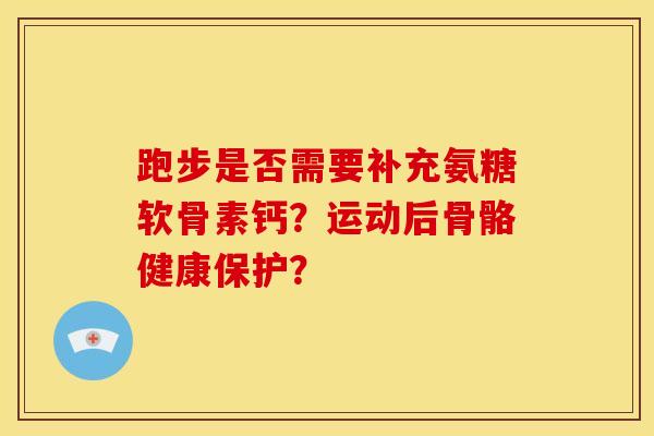 跑步是否需要补充氨糖软骨素钙？运动后骨骼健康保护？