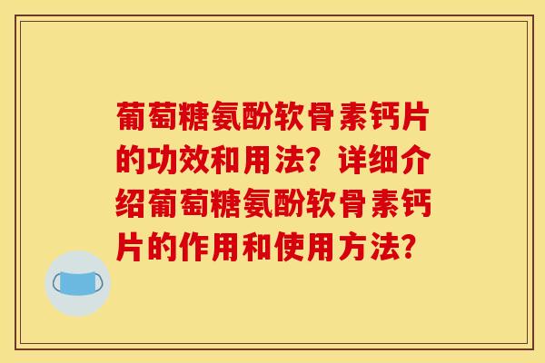 葡萄糖氨酚软骨素钙片的功效和用法？详细介绍葡萄糖氨酚软骨素钙片的作用和使用方法？