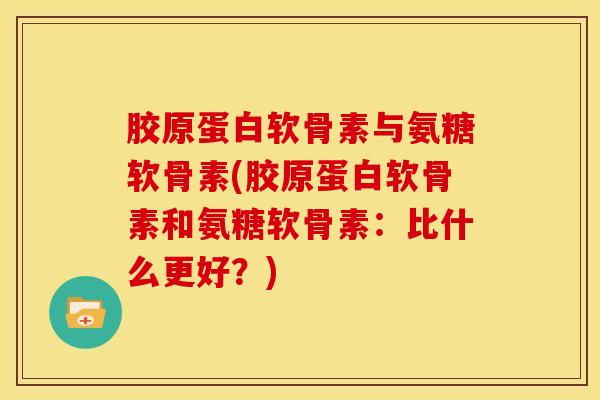 胶原蛋白软骨素与氨糖软骨素(胶原蛋白软骨素和氨糖软骨素：比什么更好？)