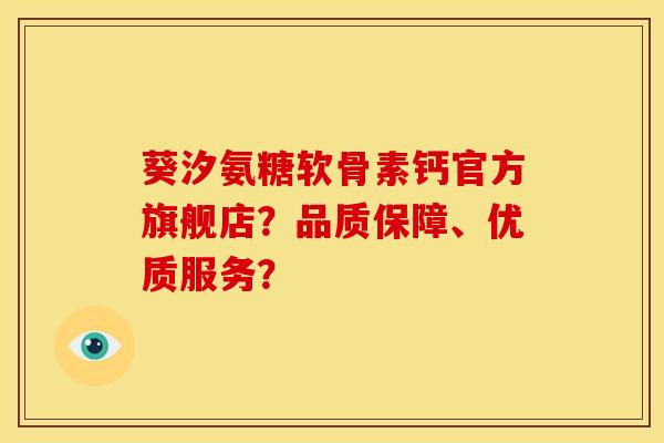 葵汐氨糖软骨素钙官方旗舰店？品质保障、优质服务？