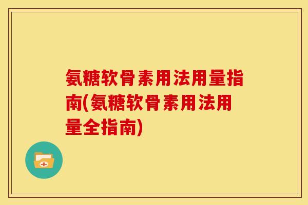 氨糖软骨素用法用量指南(氨糖软骨素用法用量全指南)