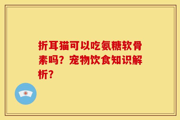 折耳猫可以吃氨糖软骨素吗？宠物饮食知识解析？