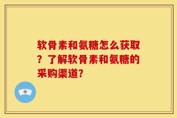 软骨素和氨糖怎么获取？了解软骨素和氨糖的采购渠道？