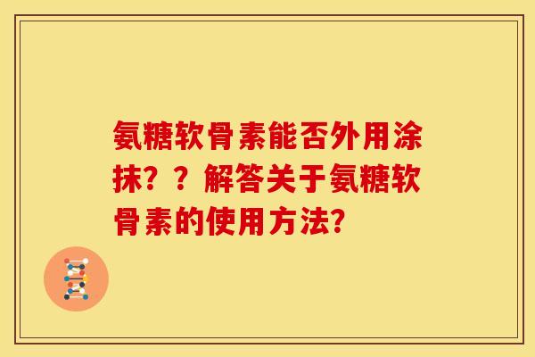 氨糖软骨素能否外用涂抹？？解答关于氨糖软骨素的使用方法？