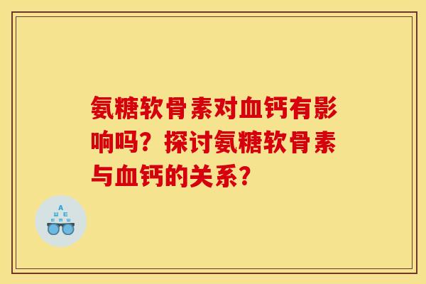 氨糖软骨素对血钙有影响吗？探讨氨糖软骨素与血钙的关系？