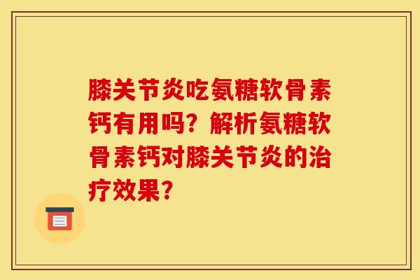 膝关节炎吃氨糖软骨素钙有用吗？解析氨糖软骨素钙对膝关节炎的治疗效果？