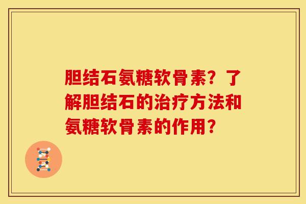 胆结石氨糖软骨素？了解胆结石的治疗方法和氨糖软骨素的作用？